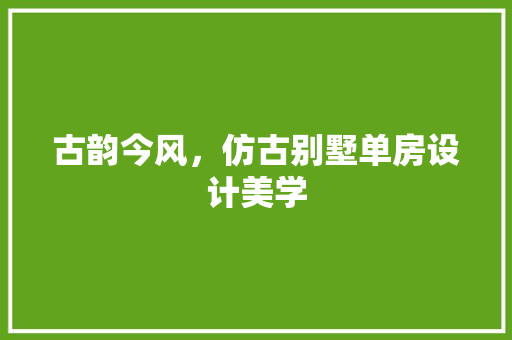 古韵今风，仿古别墅单房设计美学
