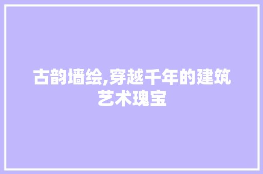 古韵墙绘,穿越千年的建筑艺术瑰宝