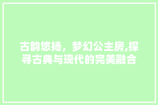 古韵悠扬，梦幻公主房,探寻古典与现代的完美融合