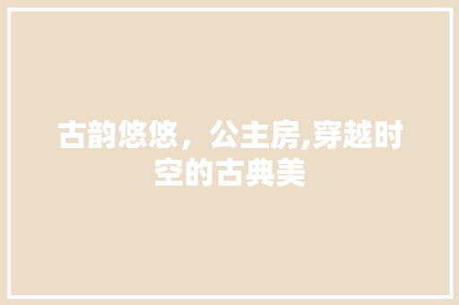 古韵悠悠，公主房,穿越时空的古典美 装修攻略