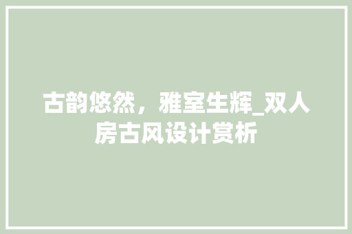 古韵悠然，雅室生辉_双人房古风设计赏析 装修攻略