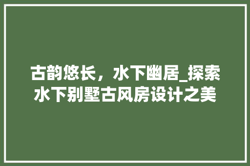 古韵悠长，水下幽居_探索水下别墅古风房设计之美