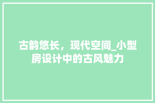古韵悠长，现代空间_小型房设计中的古风魅力