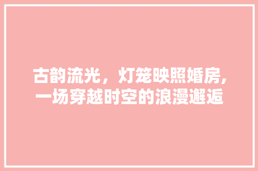 古韵流光，灯笼映照婚房,一场穿越时空的浪漫邂逅 地面装修