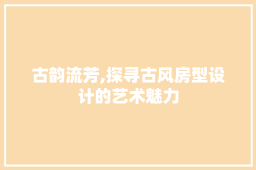 古韵流芳,探寻古风房型设计的艺术魅力