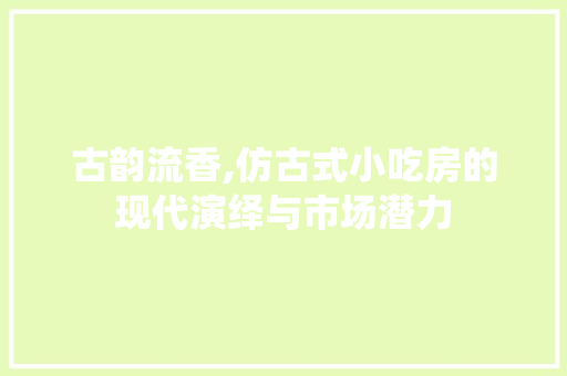 古韵流香,仿古式小吃房的现代演绎与市场潜力 装修材料