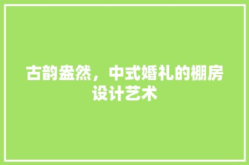 古韵盎然，中式婚礼的棚房设计艺术