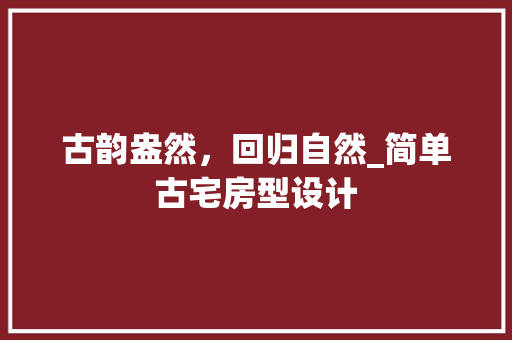 古韵盎然，回归自然_简单古宅房型设计 门窗装修