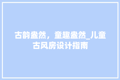 古韵盎然，童趣盎然_儿童古风房设计指南