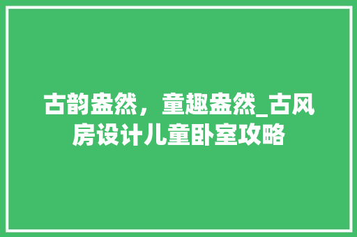 古韵盎然，童趣盎然_古风房设计儿童卧室攻略