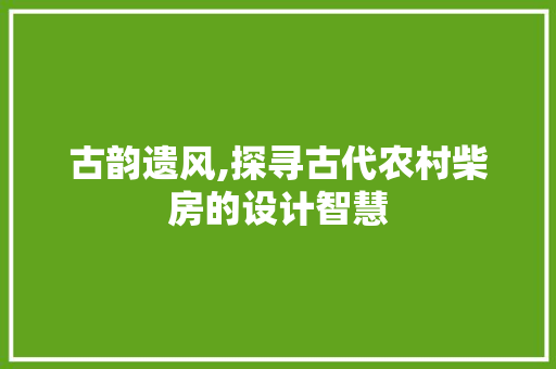 古韵遗风,探寻古代农村柴房的设计智慧
