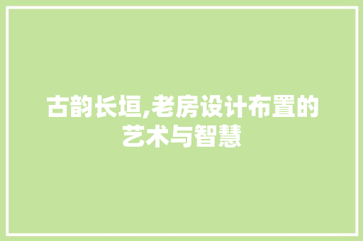 古韵长垣,老房设计布置的艺术与智慧