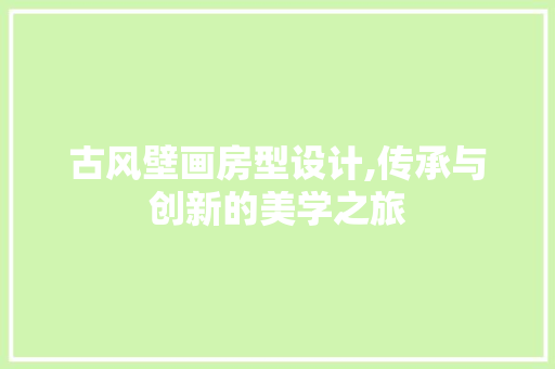 古风壁画房型设计,传承与创新的美学之旅