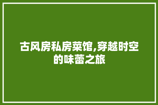 古风房私房菜馆,穿越时空的味蕾之旅 建筑设计