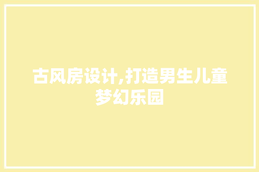 古风房设计,打造男生儿童梦幻乐园 墙面装饰