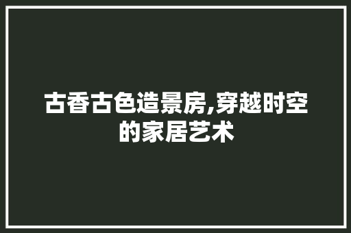 古香古色造景房,穿越时空的家居艺术 门窗装修