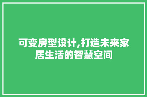 可变房型设计,打造未来家居生活的智慧空间