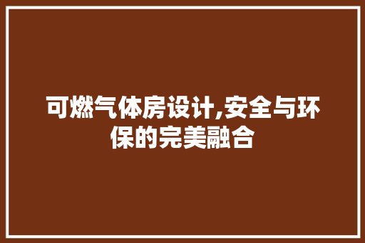 可燃气体房设计,安全与环保的完美融合