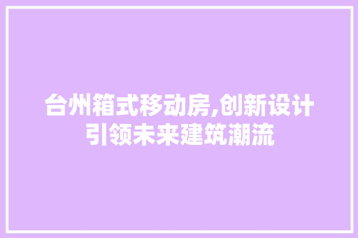 台州箱式移动房,创新设计引领未来建筑潮流