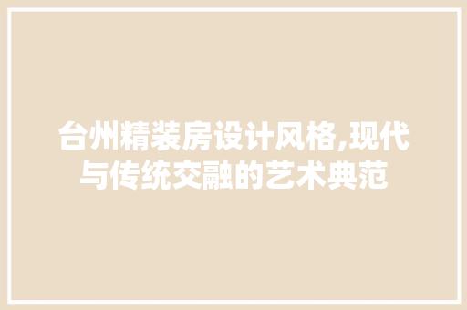 台州精装房设计风格,现代与传统交融的艺术典范