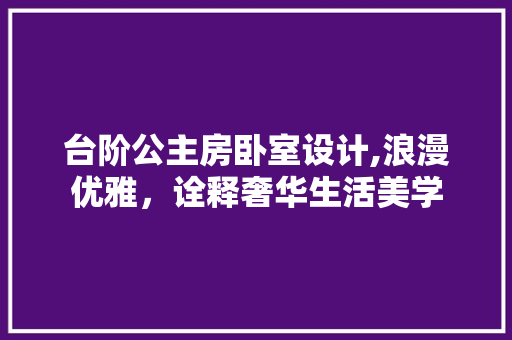 台阶公主房卧室设计,浪漫优雅，诠释奢华生活美学 装修材料