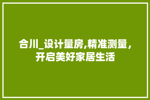 合川_设计量房,精准测量，开启美好家居生活