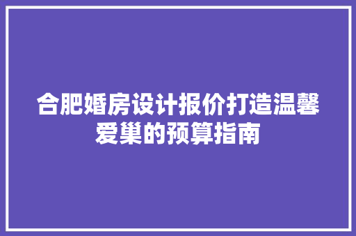 合肥婚房设计报价打造温馨爱巢的预算指南 建筑设计