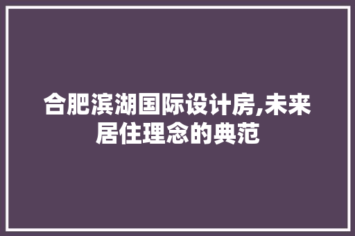 合肥滨湖国际设计房,未来居住理念的典范