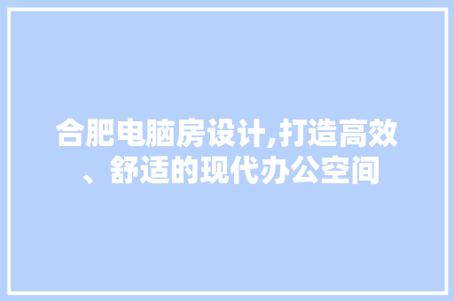 合肥电脑房设计,打造高效、舒适的现代办公空间