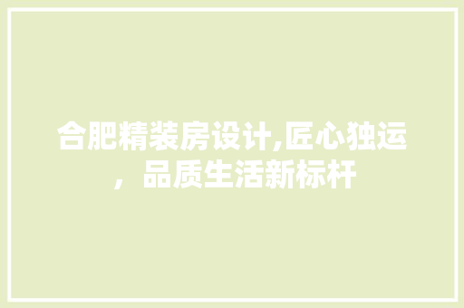 合肥精装房设计,匠心独运，品质生活新标杆
