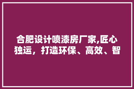 合肥设计喷漆房厂家,匠心独运，打造环保、高效、智能的喷漆解决方法