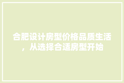 合肥设计房型价格品质生活，从选择合适房型开始