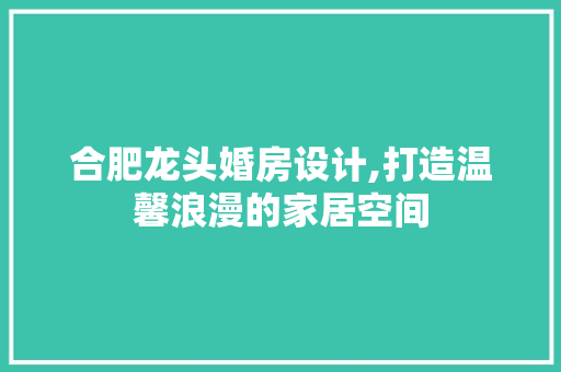 合肥龙头婚房设计,打造温馨浪漫的家居空间 装修攻略 合肥龙头婚房设计,打造温馨浪漫的家居空间 装修攻略