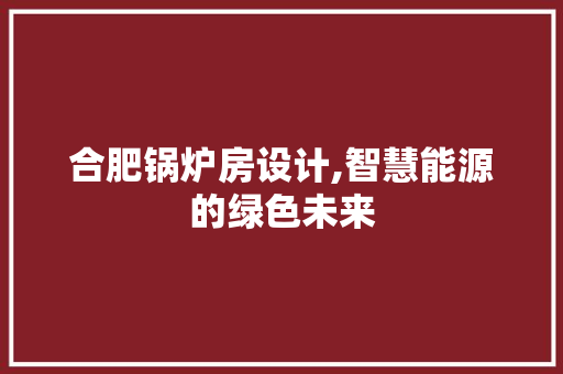 合肥锅炉房设计,智慧能源的绿色未来 墙面装饰