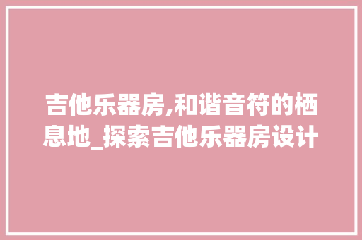 吉他乐器房,和谐音符的栖息地_探索吉他乐器房设计理念 隔断设计