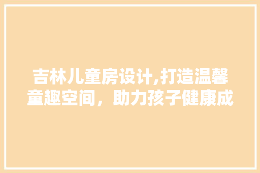 吉林儿童房设计,打造温馨童趣空间，助力孩子健康成长
