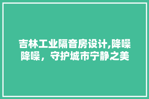 吉林工业隔音房设计,降噪降噪，守护城市宁静之美