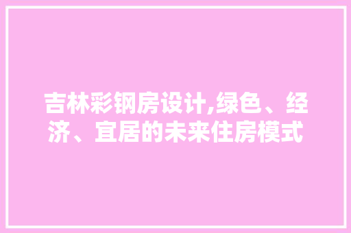 吉林彩钢房设计,绿色、经济、宜居的未来住房模式