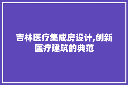 吉林医疗集成房设计,创新医疗建筑的典范 庭院装修