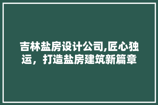 吉林盐房设计公司,匠心独运，打造盐房建筑新篇章