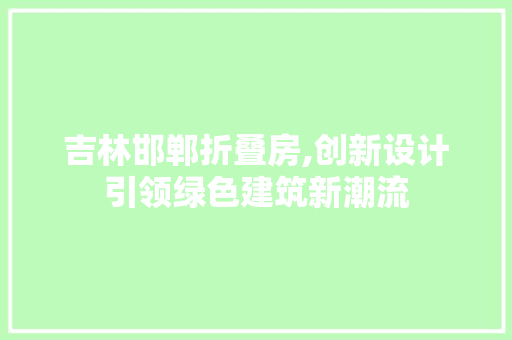 吉林邯郸折叠房,创新设计引领绿色建筑新潮流