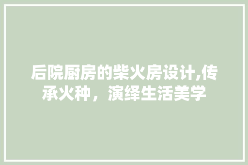 后院厨房的柴火房设计,传承火种，演绎生活美学