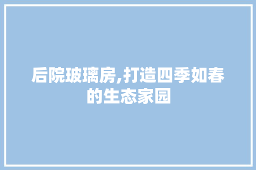 后院玻璃房,打造四季如春的生态家园