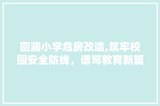 回澜小学危房改造,筑牢校园安全防线，谱写教育新篇章