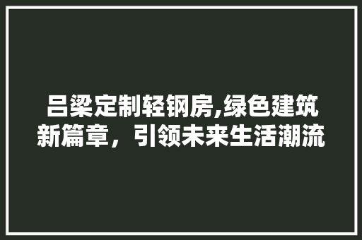 吕梁定制轻钢房,绿色建筑新篇章，引领未来生活潮流