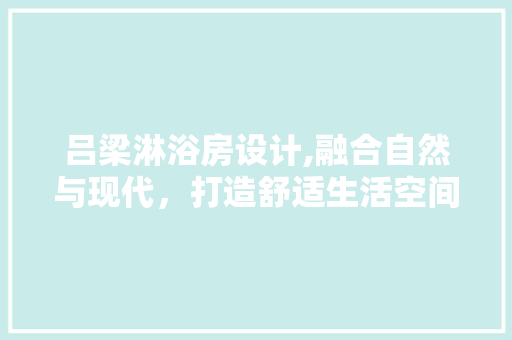 吕梁淋浴房设计,融合自然与现代，打造舒适生活空间