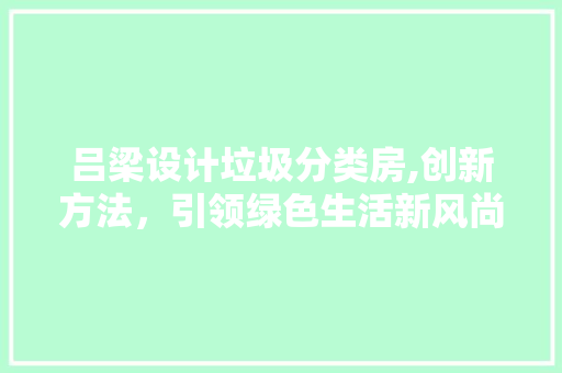吕梁设计垃圾分类房,创新方法，引领绿色生活新风尚