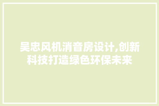 吴忠风机消音房设计,创新科技打造绿色环保未来