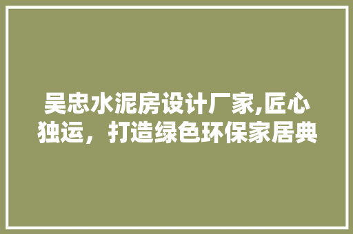 吴忠水泥房设计厂家,匠心独运，打造绿色环保家居典范