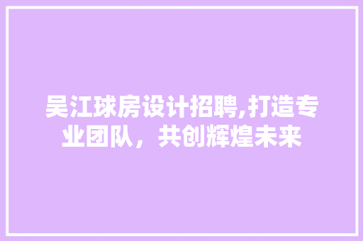 吴江球房设计招聘,打造专业团队，共创辉煌未来